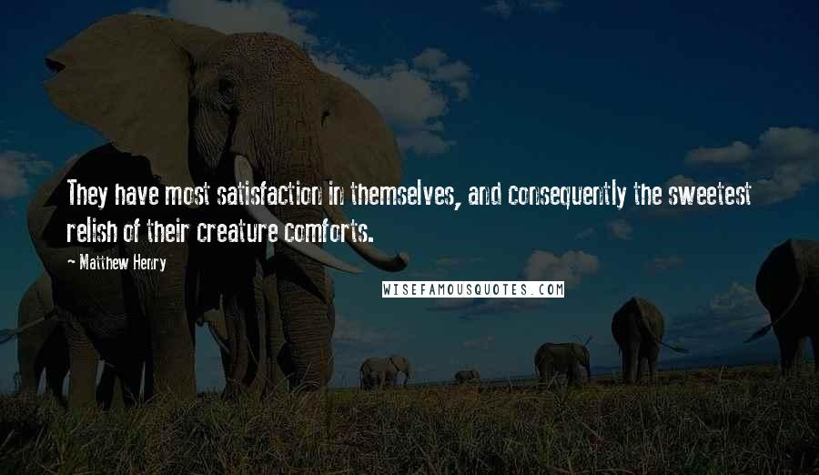 Matthew Henry Quotes: They have most satisfaction in themselves, and consequently the sweetest relish of their creature comforts.