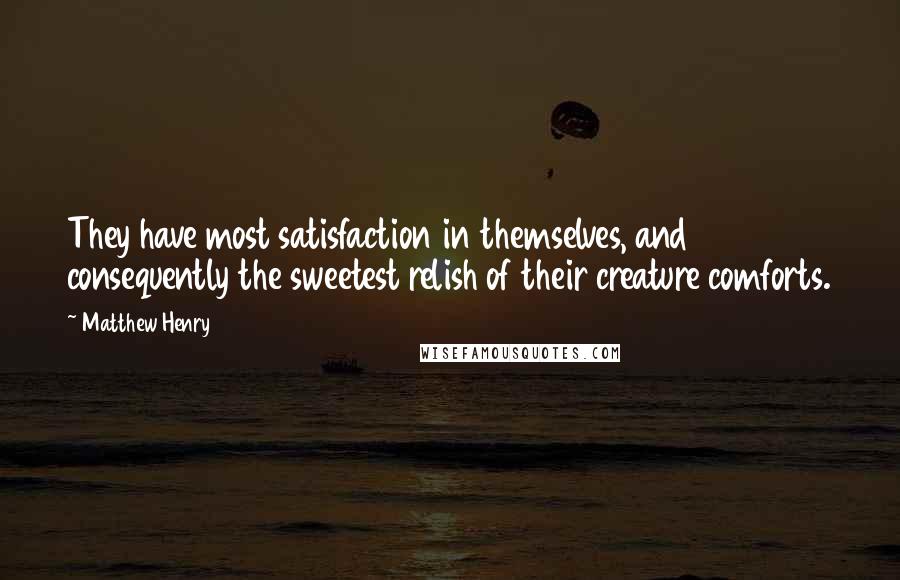 Matthew Henry Quotes: They have most satisfaction in themselves, and consequently the sweetest relish of their creature comforts.