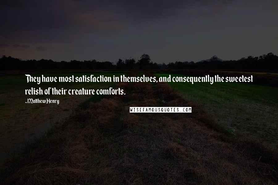 Matthew Henry Quotes: They have most satisfaction in themselves, and consequently the sweetest relish of their creature comforts.