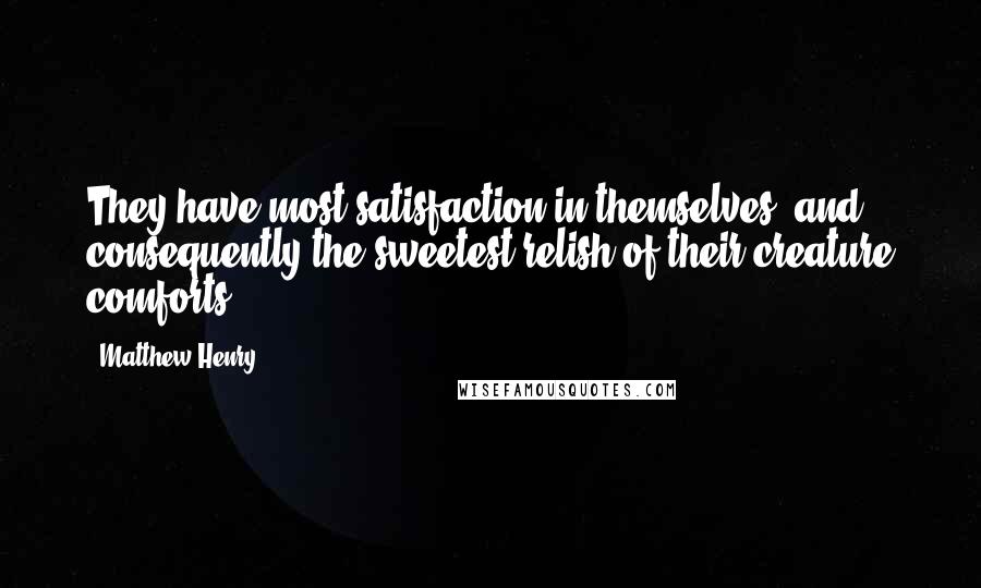 Matthew Henry Quotes: They have most satisfaction in themselves, and consequently the sweetest relish of their creature comforts.