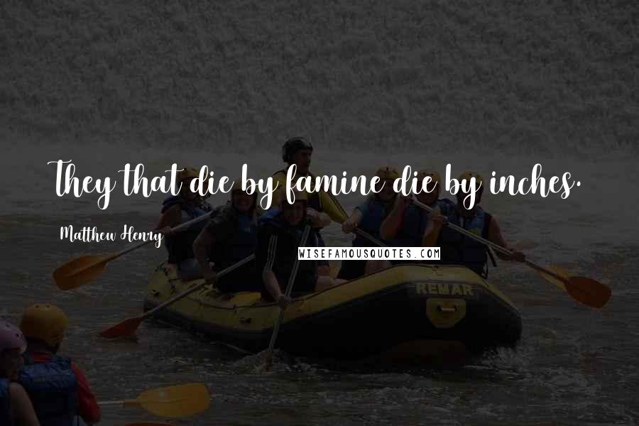 Matthew Henry Quotes: They that die by famine die by inches.