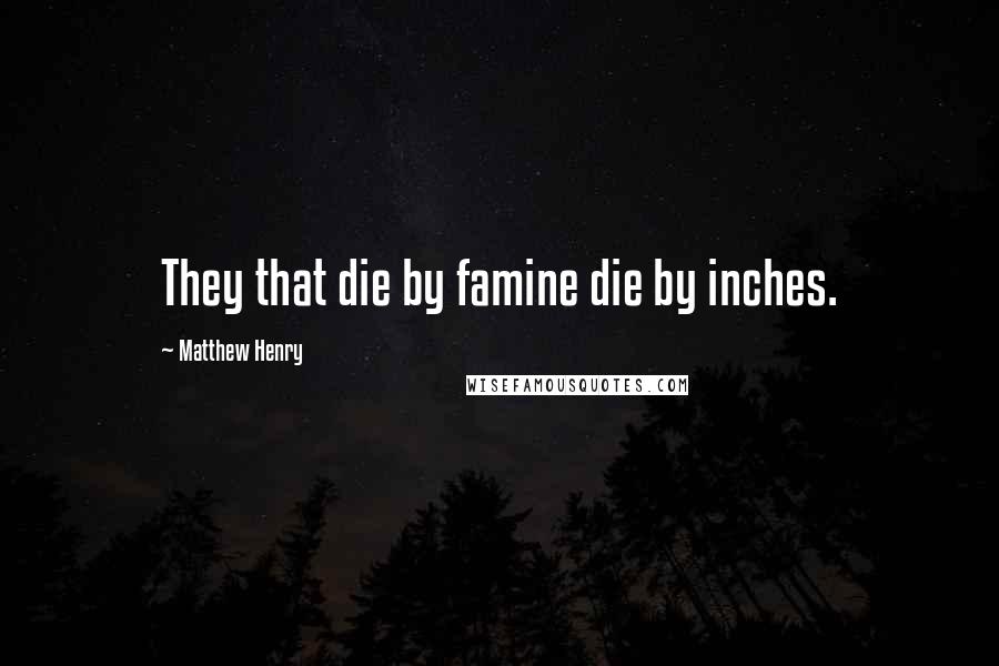 Matthew Henry Quotes: They that die by famine die by inches.