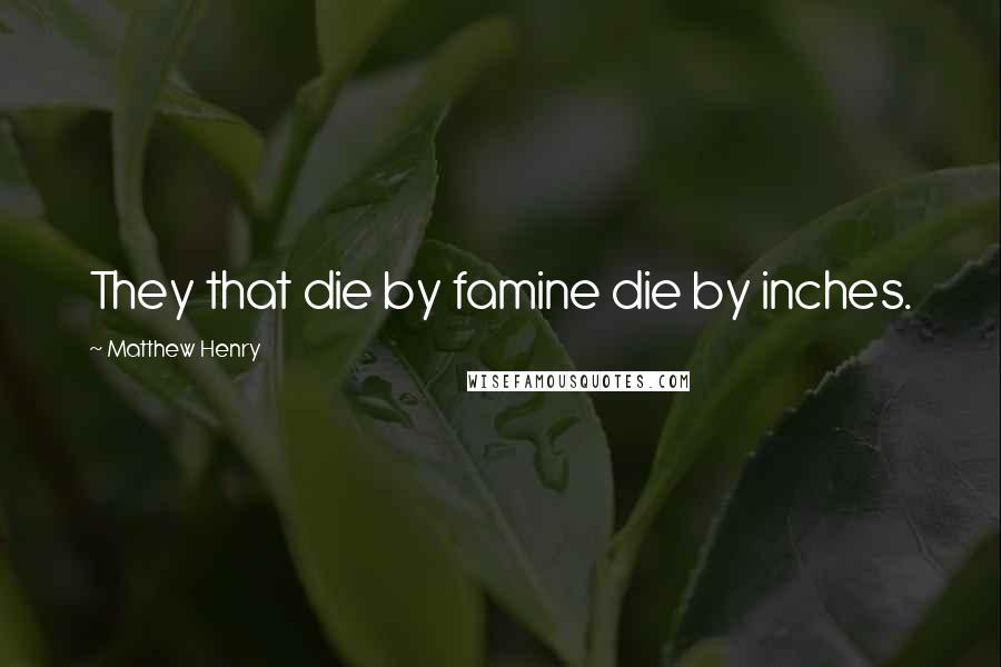 Matthew Henry Quotes: They that die by famine die by inches.