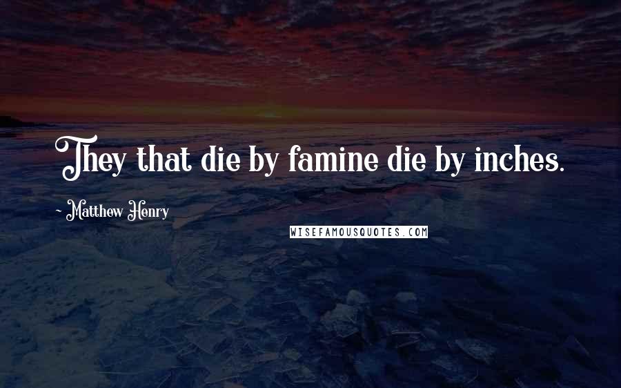 Matthew Henry Quotes: They that die by famine die by inches.