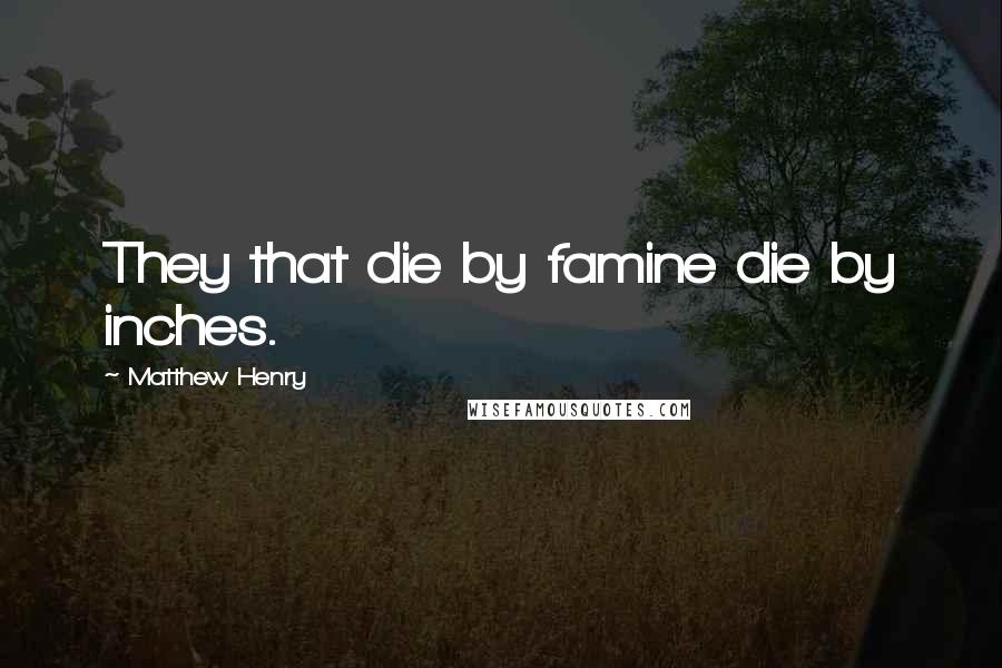 Matthew Henry Quotes: They that die by famine die by inches.