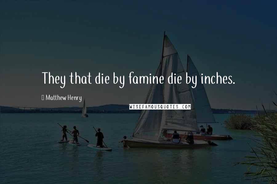 Matthew Henry Quotes: They that die by famine die by inches.