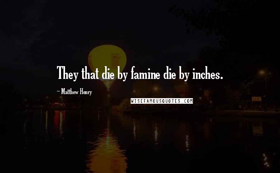 Matthew Henry Quotes: They that die by famine die by inches.
