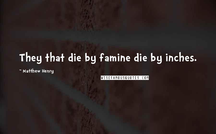 Matthew Henry Quotes: They that die by famine die by inches.