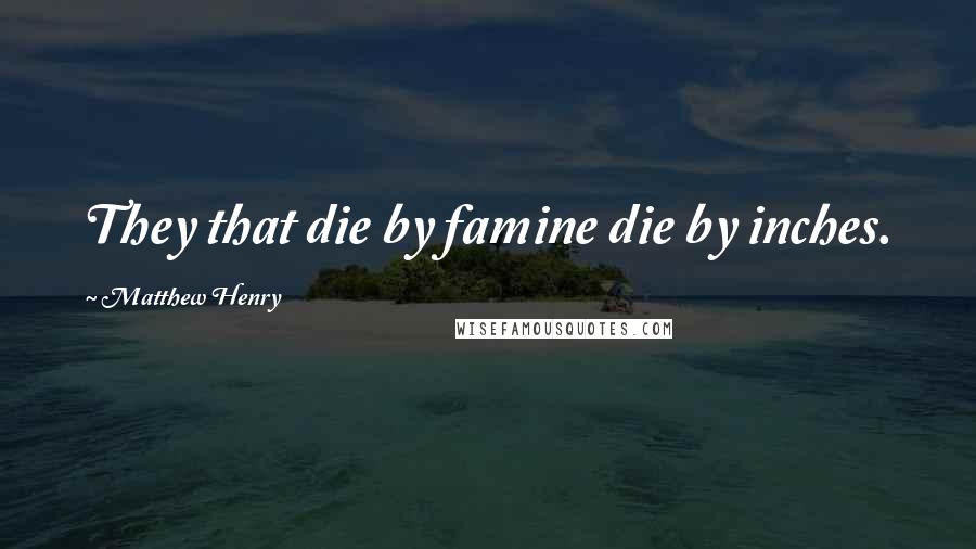 Matthew Henry Quotes: They that die by famine die by inches.