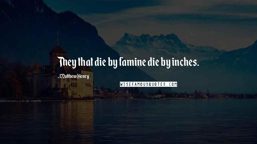 Matthew Henry Quotes: They that die by famine die by inches.