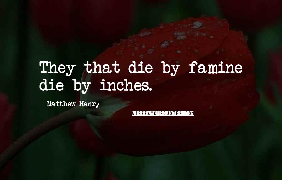 Matthew Henry Quotes: They that die by famine die by inches.
