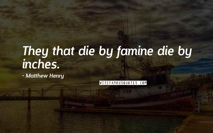 Matthew Henry Quotes: They that die by famine die by inches.