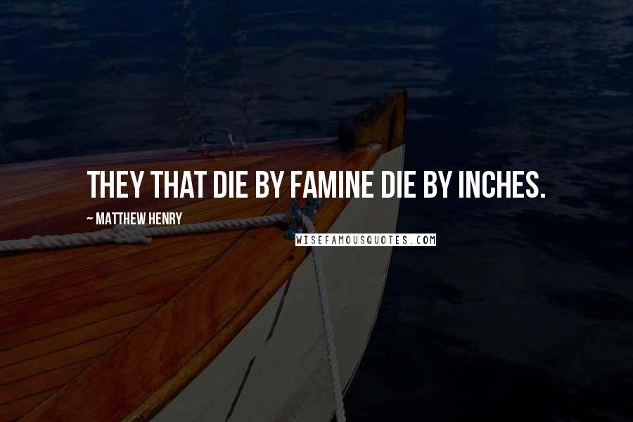 Matthew Henry Quotes: They that die by famine die by inches.