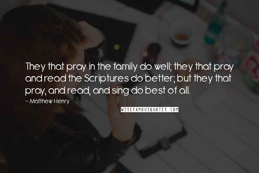 Matthew Henry Quotes: They that pray in the family do well; they that pray and read the Scriptures do better; but they that pray, and read, and sing do best of all.