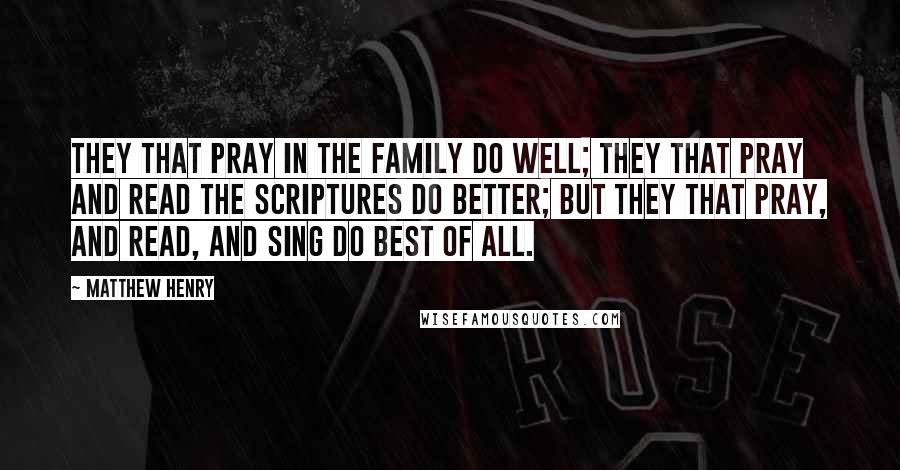 Matthew Henry Quotes: They that pray in the family do well; they that pray and read the Scriptures do better; but they that pray, and read, and sing do best of all.