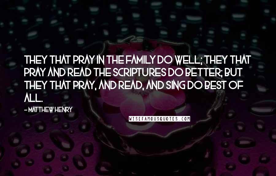 Matthew Henry Quotes: They that pray in the family do well; they that pray and read the Scriptures do better; but they that pray, and read, and sing do best of all.