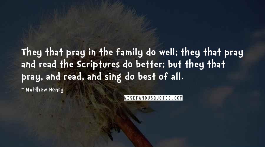 Matthew Henry Quotes: They that pray in the family do well; they that pray and read the Scriptures do better; but they that pray, and read, and sing do best of all.