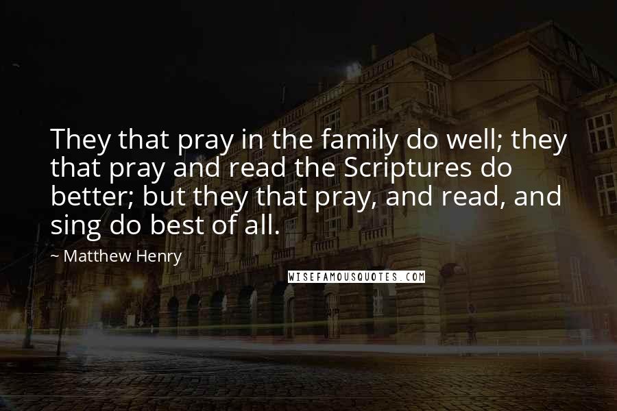 Matthew Henry Quotes: They that pray in the family do well; they that pray and read the Scriptures do better; but they that pray, and read, and sing do best of all.