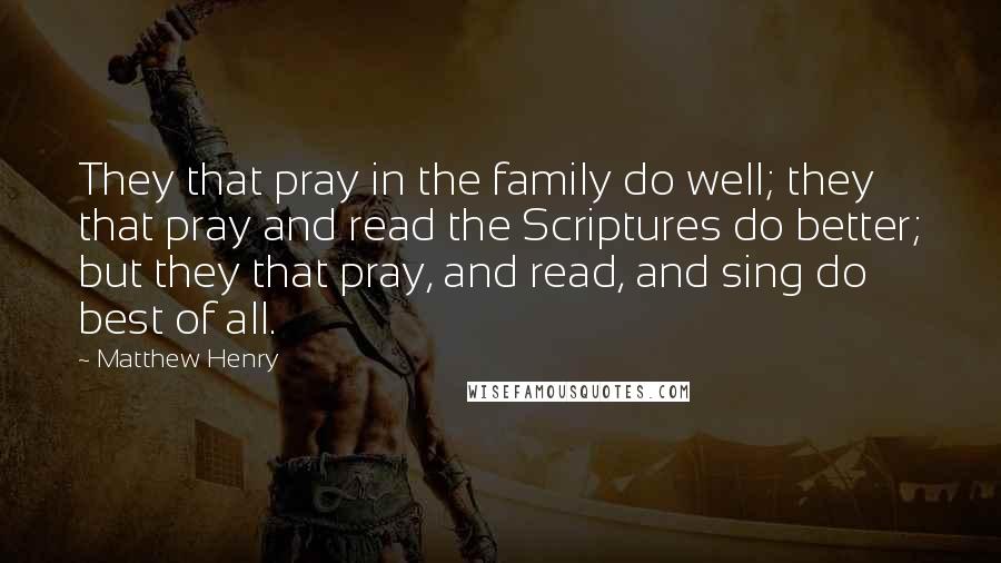 Matthew Henry Quotes: They that pray in the family do well; they that pray and read the Scriptures do better; but they that pray, and read, and sing do best of all.