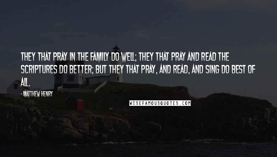 Matthew Henry Quotes: They that pray in the family do well; they that pray and read the Scriptures do better; but they that pray, and read, and sing do best of all.