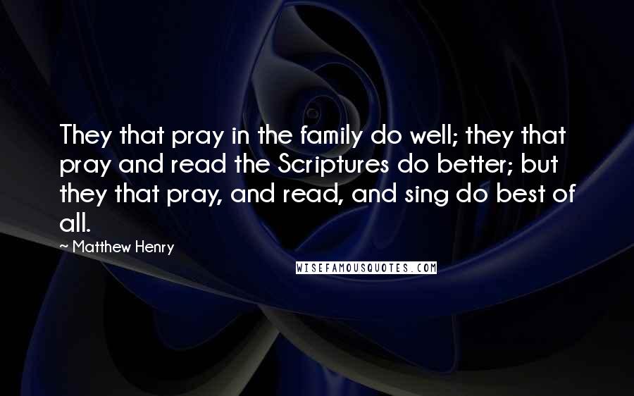 Matthew Henry Quotes: They that pray in the family do well; they that pray and read the Scriptures do better; but they that pray, and read, and sing do best of all.