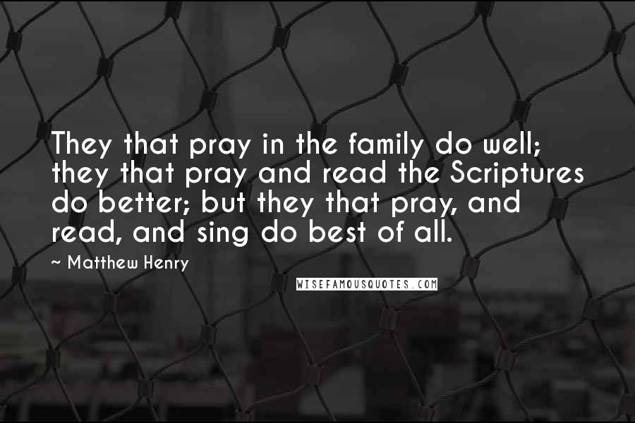 Matthew Henry Quotes: They that pray in the family do well; they that pray and read the Scriptures do better; but they that pray, and read, and sing do best of all.