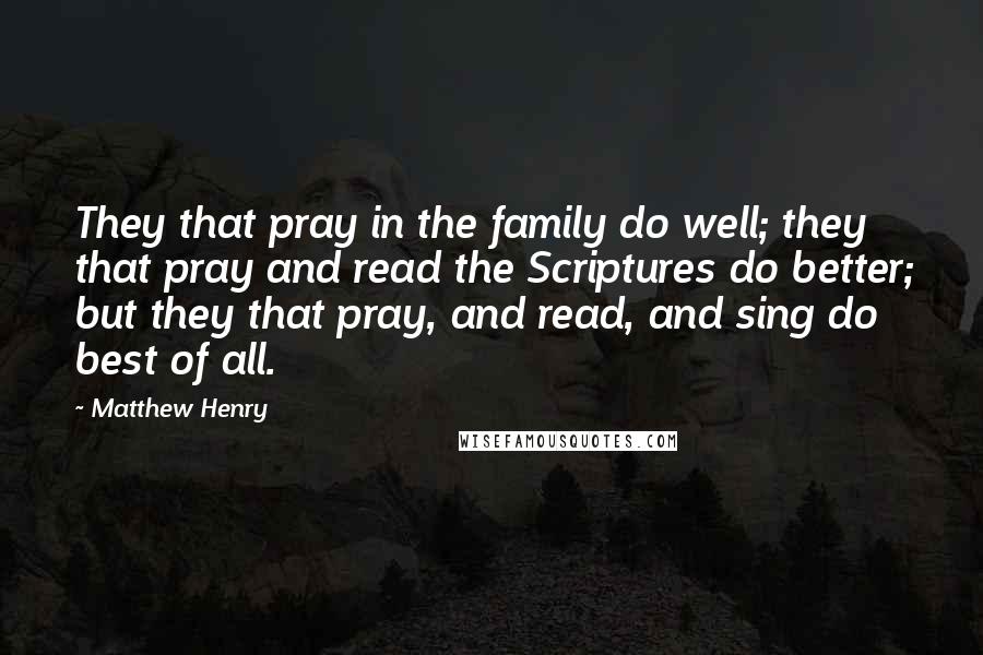 Matthew Henry Quotes: They that pray in the family do well; they that pray and read the Scriptures do better; but they that pray, and read, and sing do best of all.