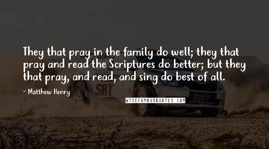 Matthew Henry Quotes: They that pray in the family do well; they that pray and read the Scriptures do better; but they that pray, and read, and sing do best of all.