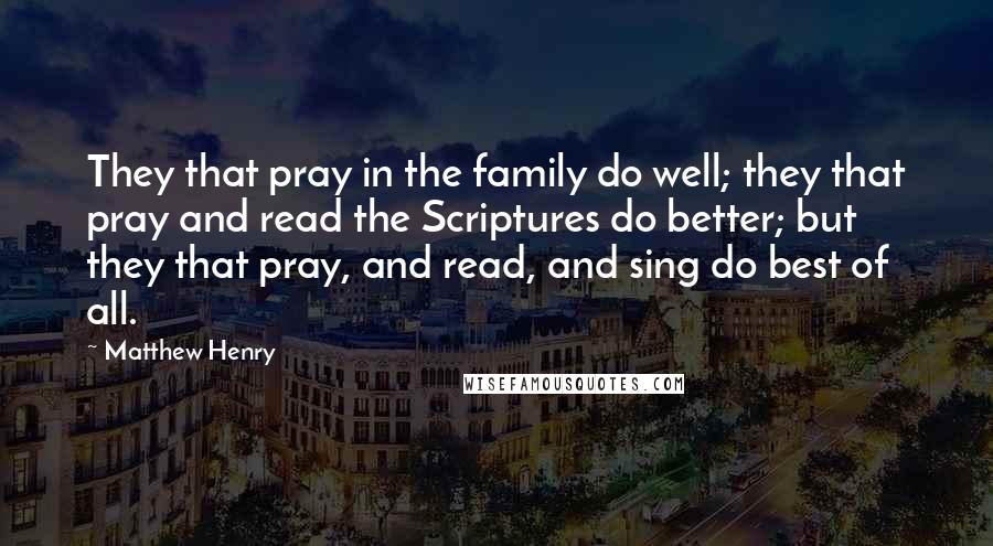 Matthew Henry Quotes: They that pray in the family do well; they that pray and read the Scriptures do better; but they that pray, and read, and sing do best of all.