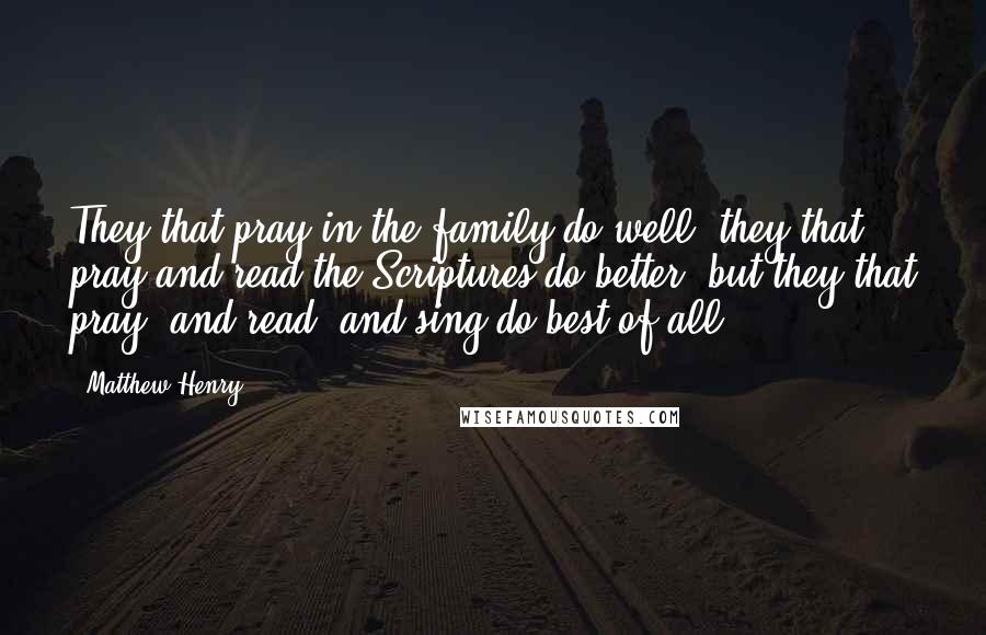 Matthew Henry Quotes: They that pray in the family do well; they that pray and read the Scriptures do better; but they that pray, and read, and sing do best of all.