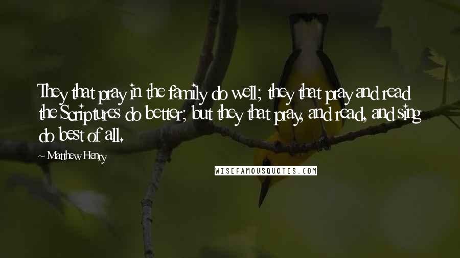 Matthew Henry Quotes: They that pray in the family do well; they that pray and read the Scriptures do better; but they that pray, and read, and sing do best of all.