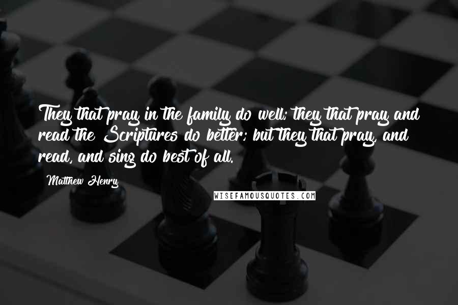 Matthew Henry Quotes: They that pray in the family do well; they that pray and read the Scriptures do better; but they that pray, and read, and sing do best of all.