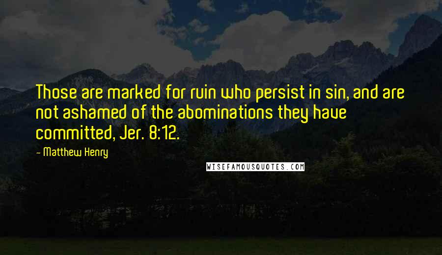 Matthew Henry Quotes: Those are marked for ruin who persist in sin, and are not ashamed of the abominations they have committed, Jer. 8:12.