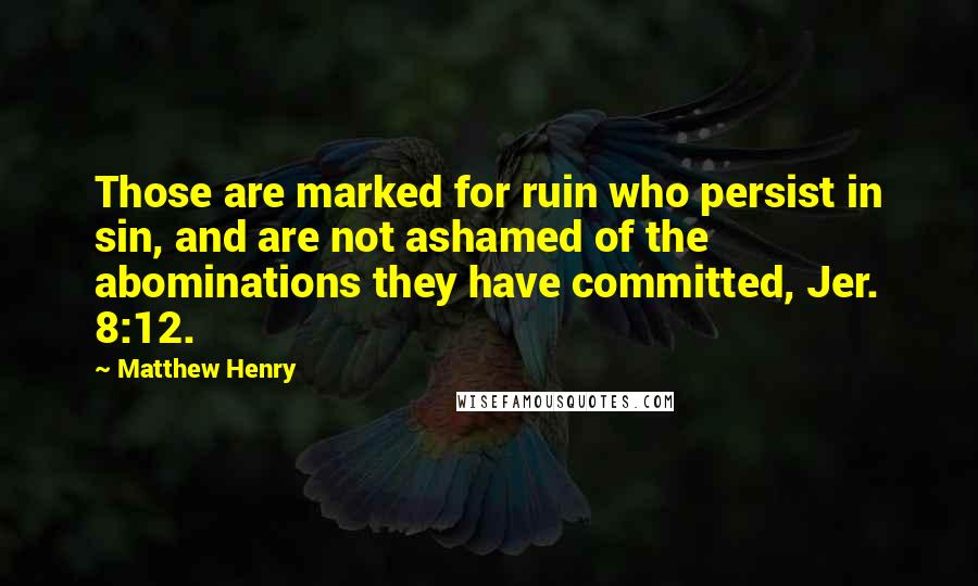 Matthew Henry Quotes: Those are marked for ruin who persist in sin, and are not ashamed of the abominations they have committed, Jer. 8:12.