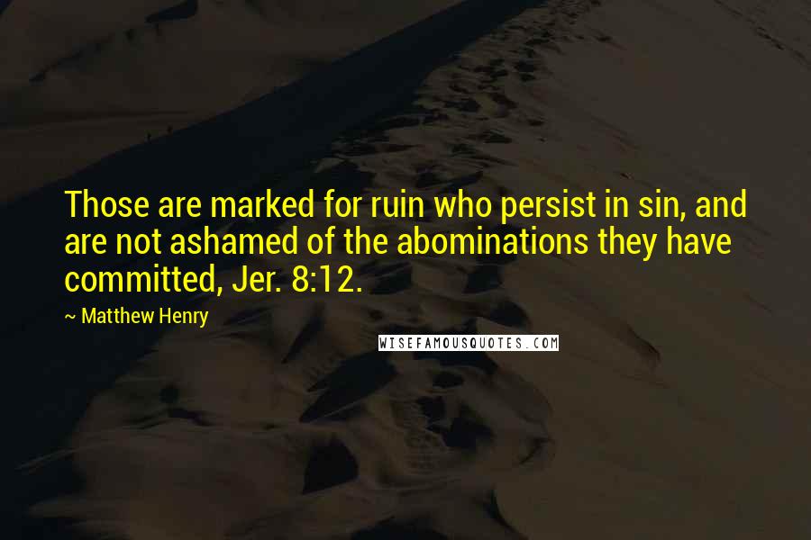 Matthew Henry Quotes: Those are marked for ruin who persist in sin, and are not ashamed of the abominations they have committed, Jer. 8:12.