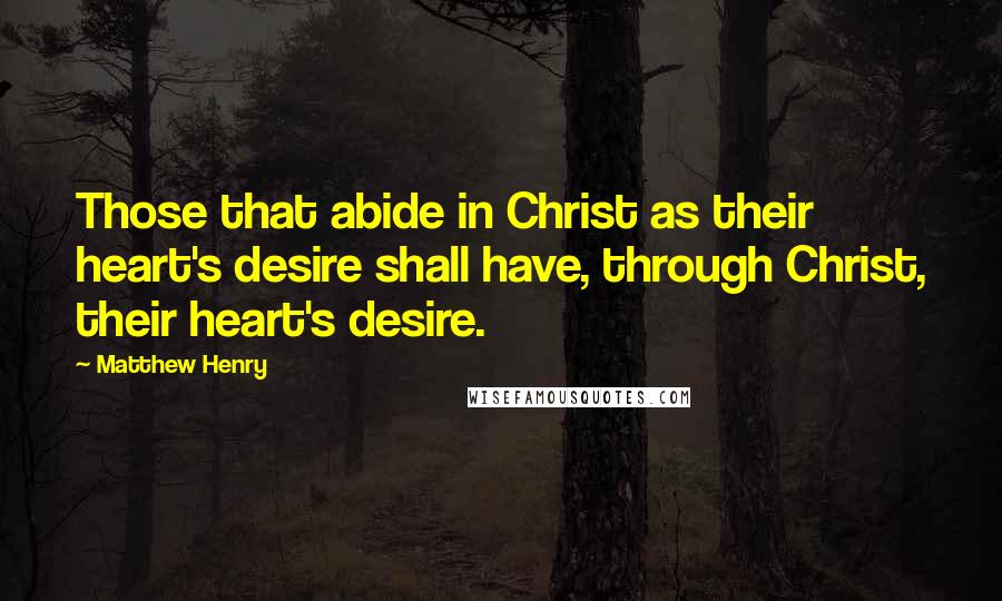 Matthew Henry Quotes: Those that abide in Christ as their heart's desire shall have, through Christ, their heart's desire.