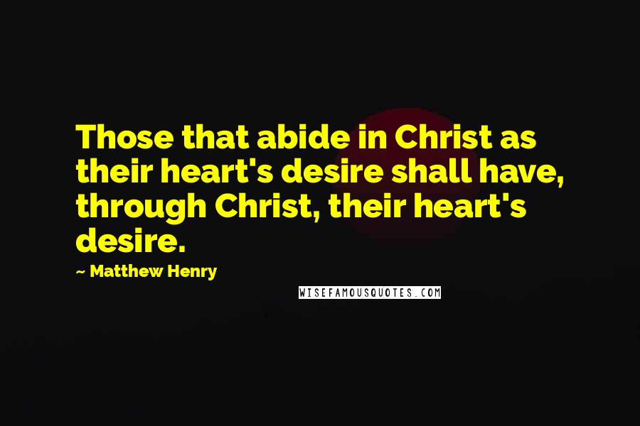 Matthew Henry Quotes: Those that abide in Christ as their heart's desire shall have, through Christ, their heart's desire.