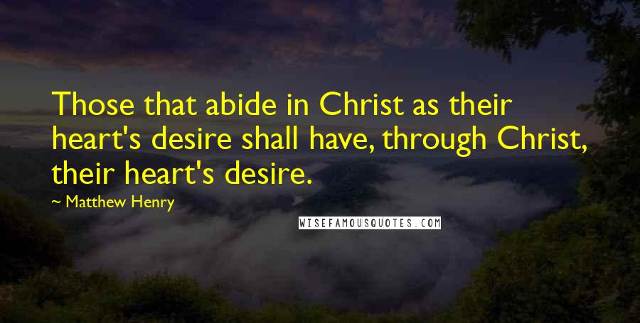 Matthew Henry Quotes: Those that abide in Christ as their heart's desire shall have, through Christ, their heart's desire.
