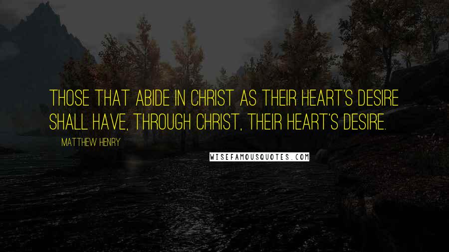 Matthew Henry Quotes: Those that abide in Christ as their heart's desire shall have, through Christ, their heart's desire.