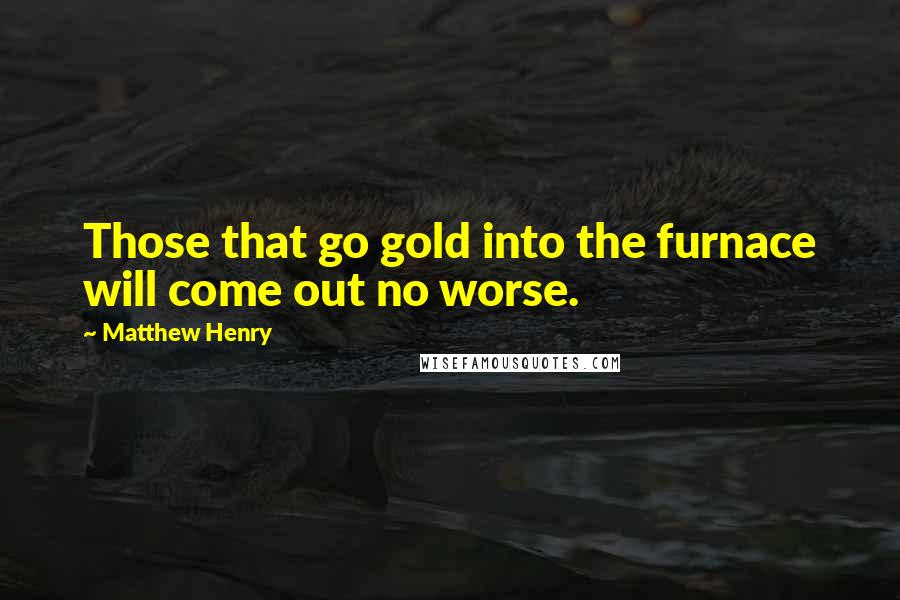 Matthew Henry Quotes: Those that go gold into the furnace will come out no worse.