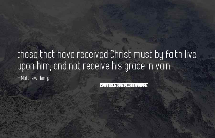 Matthew Henry Quotes: those that have received Christ must by faith live upon him, and not receive his grace in vain.