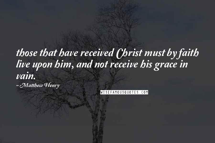 Matthew Henry Quotes: those that have received Christ must by faith live upon him, and not receive his grace in vain.