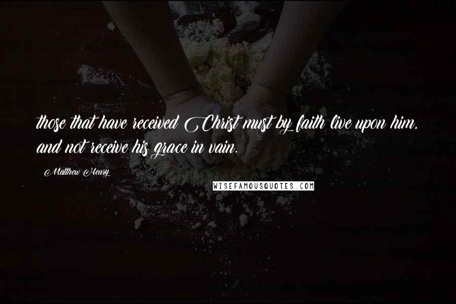 Matthew Henry Quotes: those that have received Christ must by faith live upon him, and not receive his grace in vain.