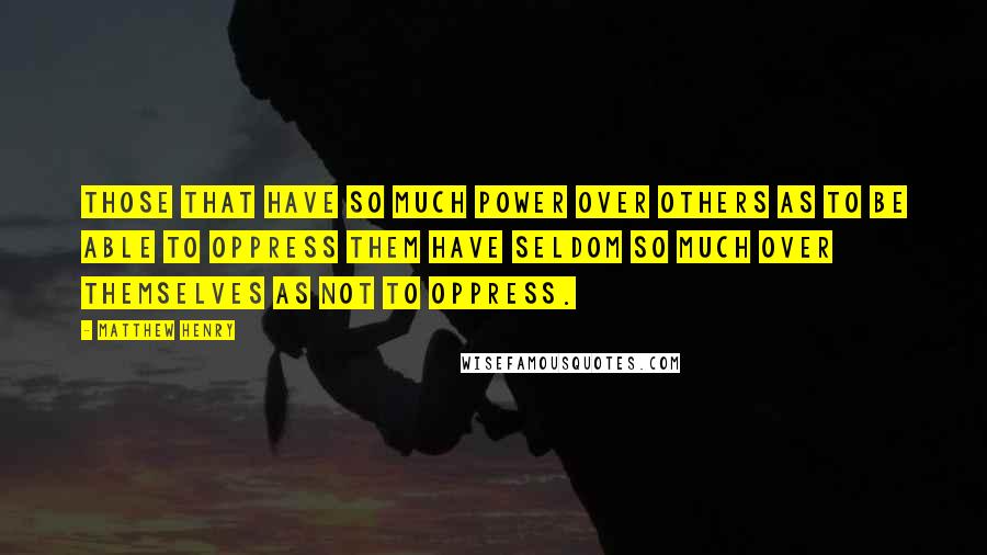 Matthew Henry Quotes: Those that have so much power over others as to be able to oppress them have seldom so much over themselves as not to oppress.