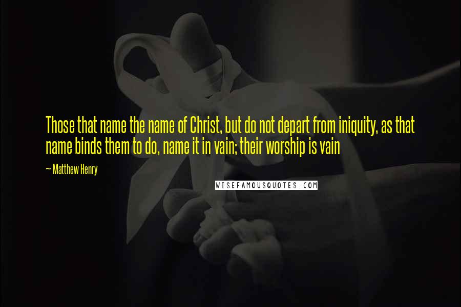 Matthew Henry Quotes: Those that name the name of Christ, but do not depart from iniquity, as that name binds them to do, name it in vain; their worship is vain