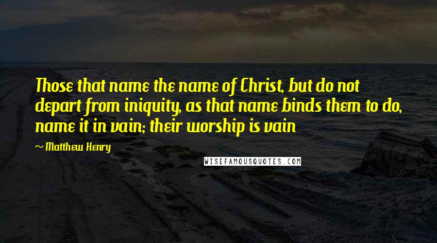 Matthew Henry Quotes: Those that name the name of Christ, but do not depart from iniquity, as that name binds them to do, name it in vain; their worship is vain