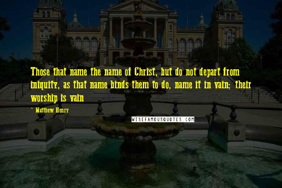 Matthew Henry Quotes: Those that name the name of Christ, but do not depart from iniquity, as that name binds them to do, name it in vain; their worship is vain