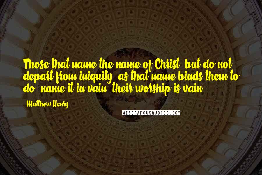 Matthew Henry Quotes: Those that name the name of Christ, but do not depart from iniquity, as that name binds them to do, name it in vain; their worship is vain