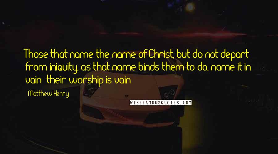 Matthew Henry Quotes: Those that name the name of Christ, but do not depart from iniquity, as that name binds them to do, name it in vain; their worship is vain