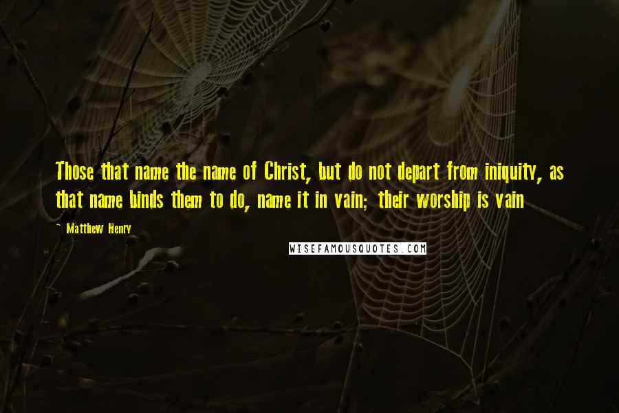 Matthew Henry Quotes: Those that name the name of Christ, but do not depart from iniquity, as that name binds them to do, name it in vain; their worship is vain